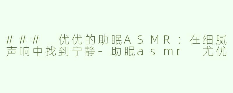### 优优的助眠ASMR：在细腻声响中找到宁静