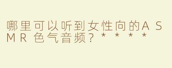 哪里可以听到女性向的ASMR色气音频？****