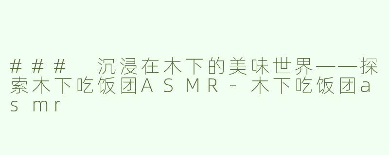 ### 沉浸在木下的美味世界——探索木下吃饭团ASMR