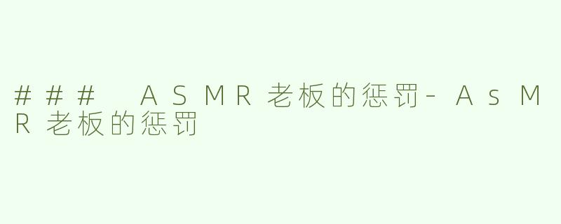 ### ASMR老板的惩罚-AsMR老板的惩罚