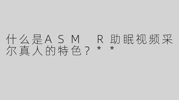 什么是ASM R助眠视频采尔真人的特色？**