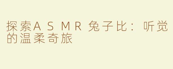 探索ASMR兔子比：听觉的温柔奇旅