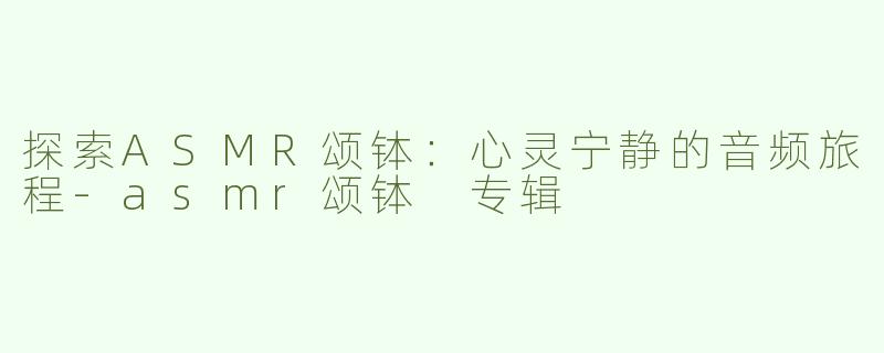 探索ASMR颂钵：心灵宁静的音频旅程-asmr颂钵 专辑