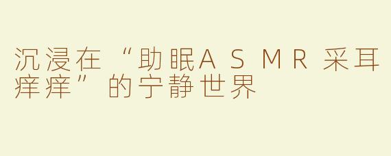 沉浸在“助眠ASMR采耳痒痒”的宁静世界