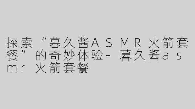 探索“暮久酱ASMR火箭套餐”的奇妙体验
