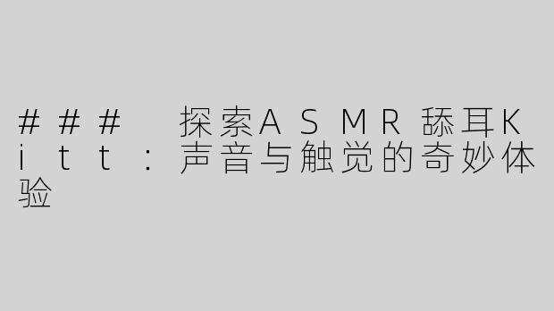 ### 探索ASMR舔耳Kitt：声音与触觉的奇妙体验