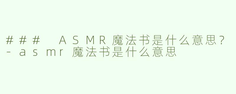### ASMR魔法书是什么意思？-asmr魔法书是什么意思