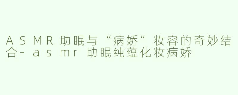 ASMR助眠与“病娇”妆容的奇妙结合-asmr助眠纯蕴化妆病娇