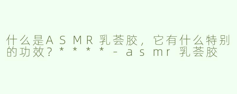 什么是ASMR乳荟胶，它有什么特别的功效？****