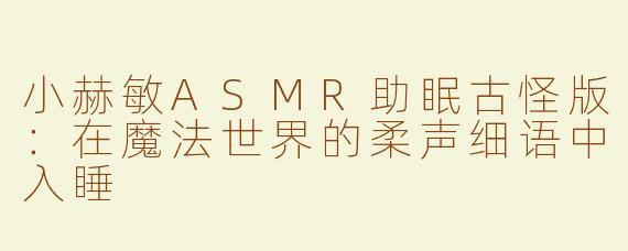 小赫敏ASMR助眠古怪版：在魔法世界的柔声细语中入睡