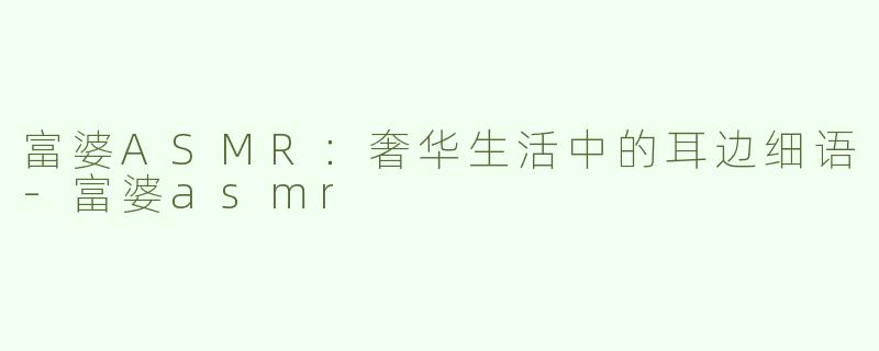 富婆ASMR：奢华生活中的耳边细语-富婆asmr