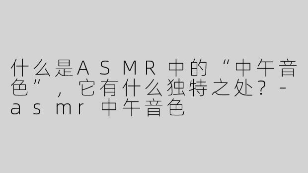 什么是ASMR中的“中午音色”，它有什么独特之处？