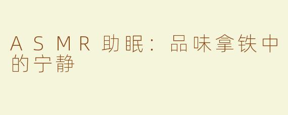 ASMR助眠：品味拿铁中的宁静
