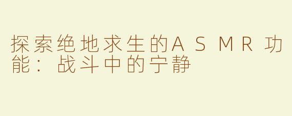 探索绝地求生的ASMR功能：战斗中的宁静