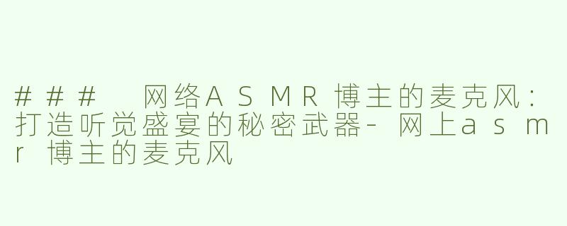 ### 网络ASMR博主的麦克风：打造听觉盛宴的秘密武器