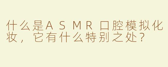 什么是ASMR口腔模拟化妆，它有什么特别之处？