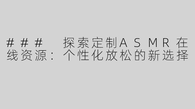 ### 探索定制ASMR在线资源：个性化放松的新选择