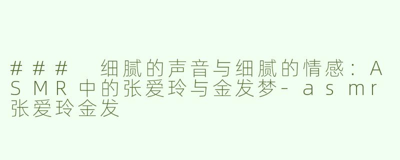 ### 细腻的声音与细腻的情感：ASMR中的张爱玲与金发梦