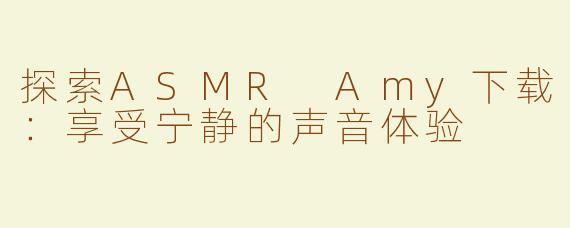 探索ASMR Amy下载：享受宁静的声音体验