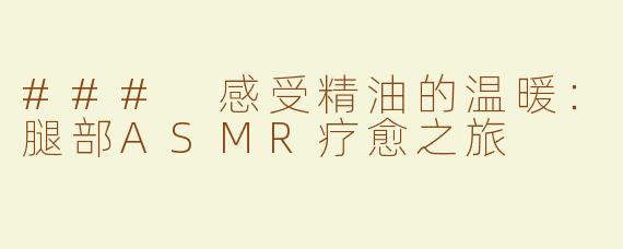 ### 感受精油的温暖：腿部ASMR疗愈之旅