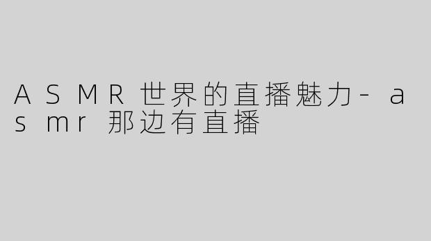 ASMR世界的直播魅力