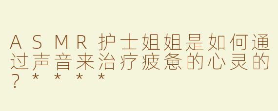ASMR护士姐姐是如何通过声音来治疗疲惫的心灵的？****