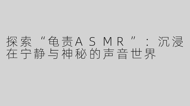 探索“龟责ASMR”：沉浸在宁静与神秘的声音世界