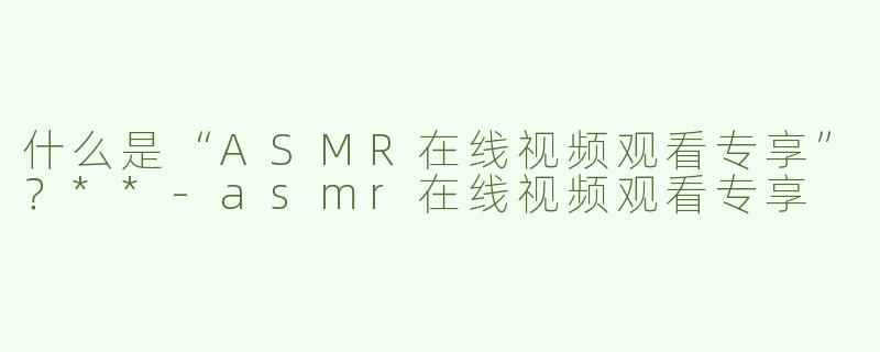 什么是“ASMR在线视频观看专享”？**