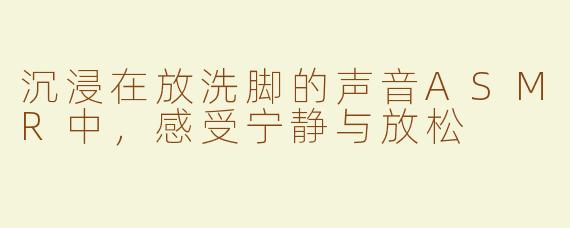 沉浸在放洗脚的声音ASMR中，感受宁静与放松