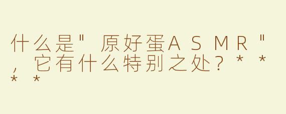 什么是"原好蛋ASMR"，它有什么特别之处？****
