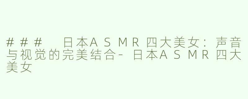 ### 日本ASMR四大美女：声音与视觉的完美结合-日本ASMR四大美女
