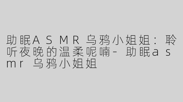 助眠ASMR乌鸦小姐姐：聆听夜晚的温柔呢喃