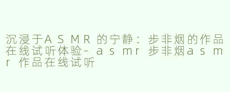 沉浸于ASMR的宁静：步非烟的作品在线试听体验