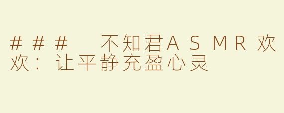 ### 不知君ASMR欢欢：让平静充盈心灵