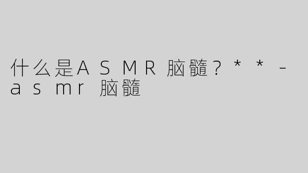 什么是ASMR脑髓？**