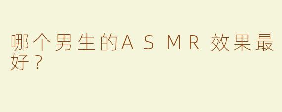 哪个男生的ASMR效果最好？
