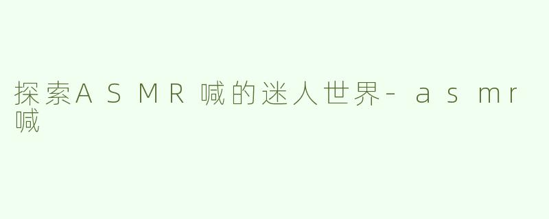 探索ASMR喊的迷人世界-asmr喊