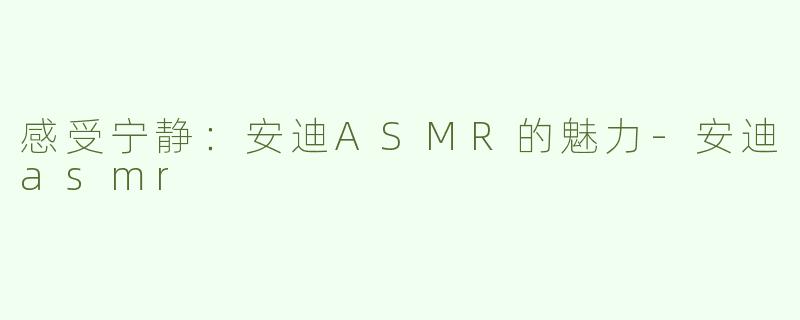 感受宁静：安迪ASMR的魅力-安迪asmr