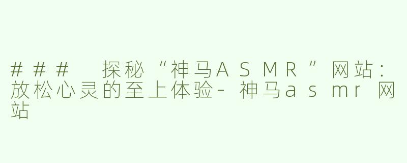 ### 探秘“神马ASMR”网站：放松心灵的至上体验