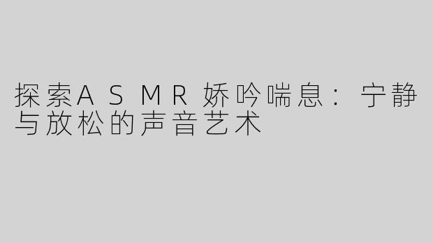 探索ASMR娇吟喘息：宁静与放松的声音艺术