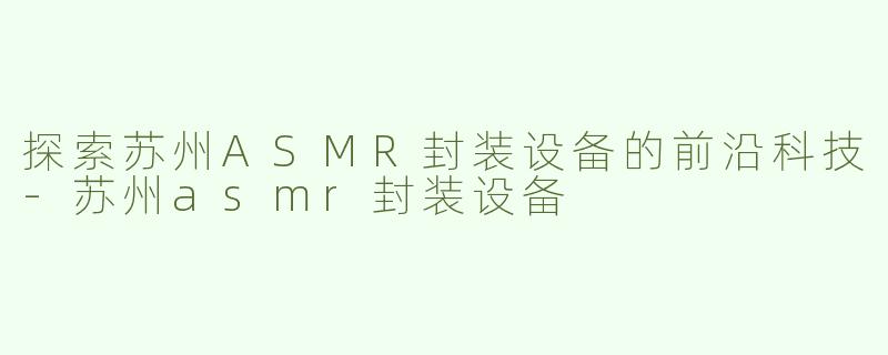 探索苏州ASMR封装设备的前沿科技
