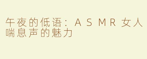 午夜的低语：ASMR女人喘息声的魅力