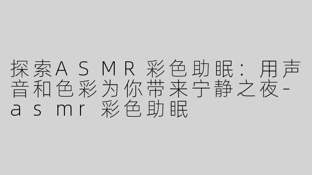 探索ASMR彩色助眠：用声音和色彩为你带来宁静之夜-asmr彩色助眠