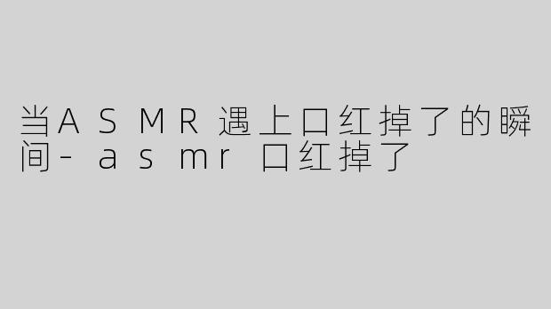 当ASMR遇上口红掉了的瞬间-asmr口红掉了