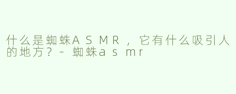 什么是蜘蛛ASMR，它有什么吸引人的地方？