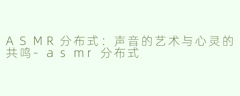 ASMR分布式：声音的艺术与心灵的共鸣-asmr分布式