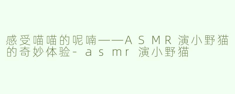 感受喵喵的呢喃——ASMR演小野猫的奇妙体验-asmr演小野猫