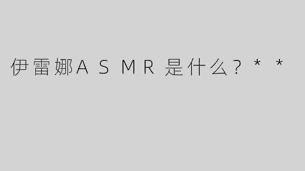 伊雷娜ASMR是什么？**