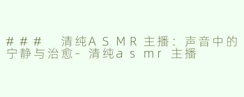 ### 清纯ASMR主播：声音中的宁静与治愈-清纯asmr主播