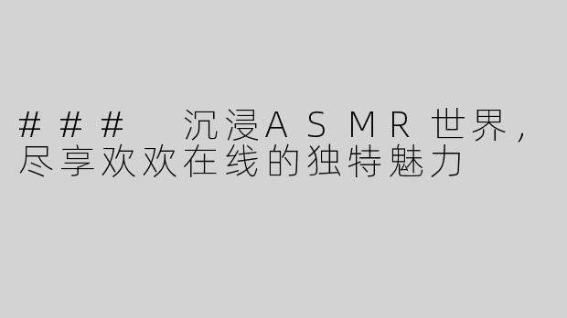 ### 沉浸ASMR世界，尽享欢欢在线的独特魅力